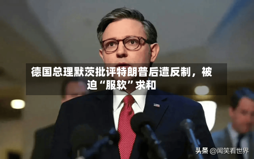 德国总理默茨批评特朗普后遭反制，被迫“服软”求和-第3张图片