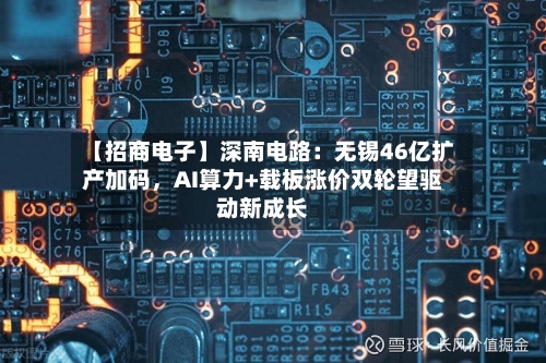 【招商电子】深南电路：无锡46亿扩产加码	，AI算力+载板涨价双轮望驱动新成长-第1张图片