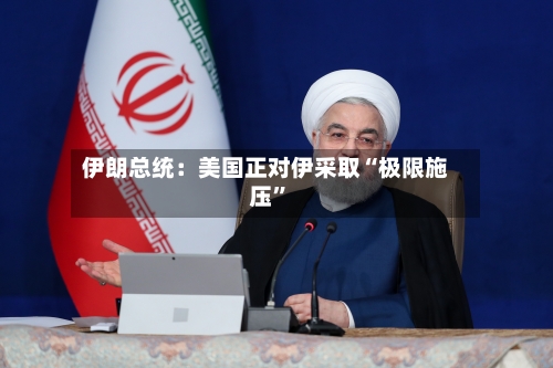 伊朗总统：美国正对伊采取“极限施压”-第1张图片