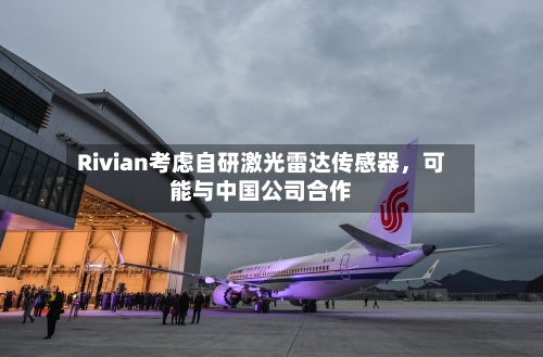 Rivian考虑自研激光雷达传感器	，可能与中国公司合作-第3张图片