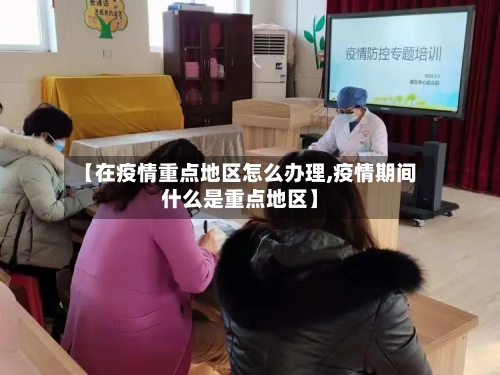 【在疫情重点地区怎么办理,疫情期间什么是重点地区】-第1张图片