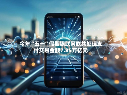 今年“五一”假期银联网联共处理支付交易金额7.85万亿元-第1张图片