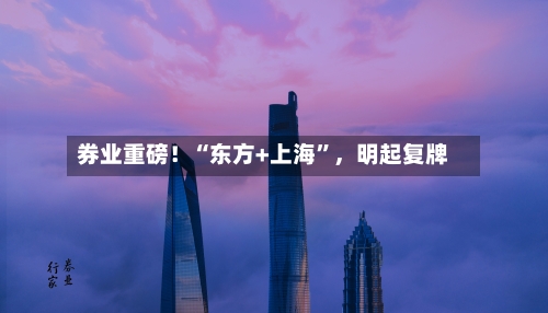券业重磅！“东方+上海”，明起复牌-第2张图片