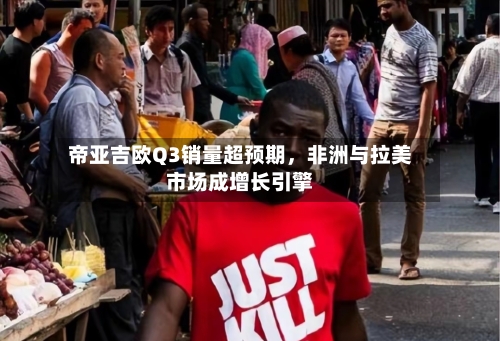 帝亚吉欧Q3销量超预期，非洲与拉美市场成增长引擎-第2张图片