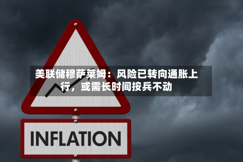 美联储穆萨莱姆：风险已转向通胀上行，或需长时间按兵不动-第1张图片