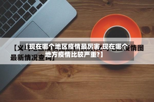 【现在哪个地区疫情最厉害,现在哪个地方疫情比较严重?】-第1张图片