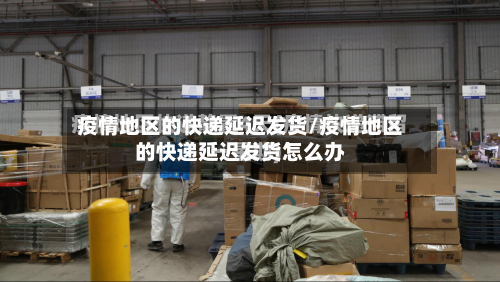 疫情地区的快递延迟发货/疫情地区的快递延迟发货怎么办-第1张图片