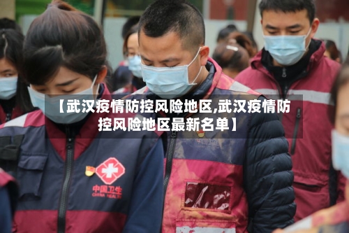 【武汉疫情防控风险地区,武汉疫情防控风险地区最新名单】-第3张图片