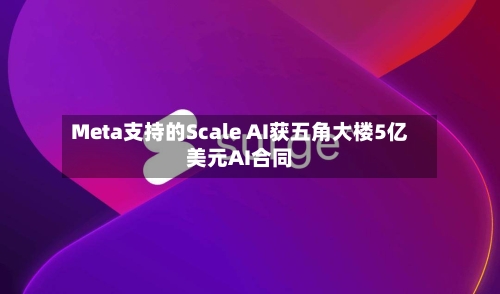 Meta支持的Scale AI获五角大楼5亿美元AI合同-第3张图片