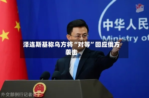 泽连斯基称乌方将“对等”回应俄方袭击-第1张图片