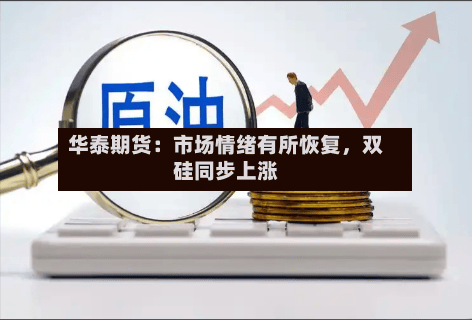华泰期货：市场情绪有所恢复，双硅同步上涨-第1张图片