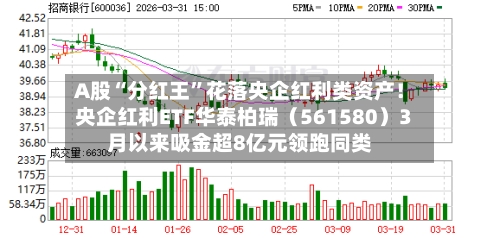 A股“分红王”花落央企红利类资产！央企红利ETF华泰柏瑞（561580）3月以来吸金超8亿元领跑同类-第2张图片