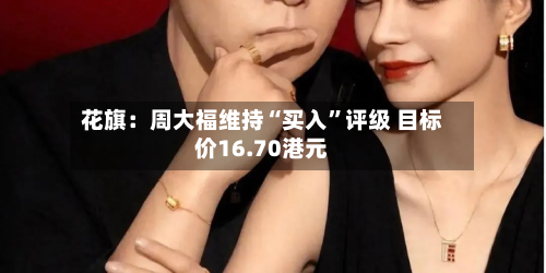 花旗：周大福维持“买入	”评级 目标价16.70港元-第1张图片