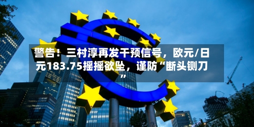 警告！三村淳再发干预信号	，欧元/日元183.75摇摇欲坠，谨防“断头铡刀”-第2张图片