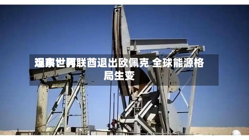 远东世界
观察:阿联酋退出欧佩克 全球能源格局生变-第1张图片