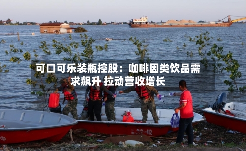 可口可乐装瓶控股:咖啡因类饮品需求飙升 拉动营收增长-第1张图片