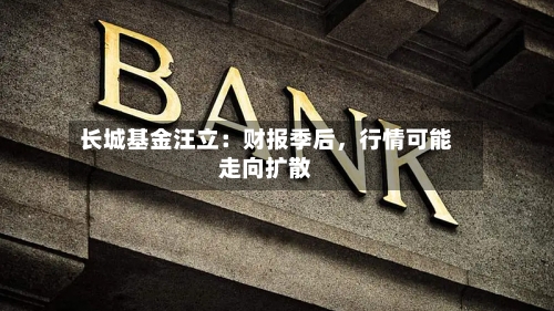 长城基金汪立：财报季后，行情可能走向扩散-第3张图片
