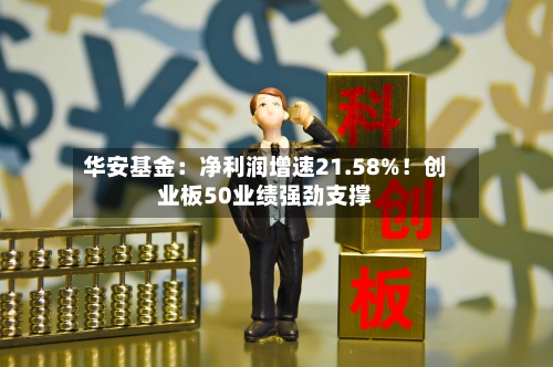 华安基金:净利润增速21.58%!创业板50业绩强劲支撑-第1张图片