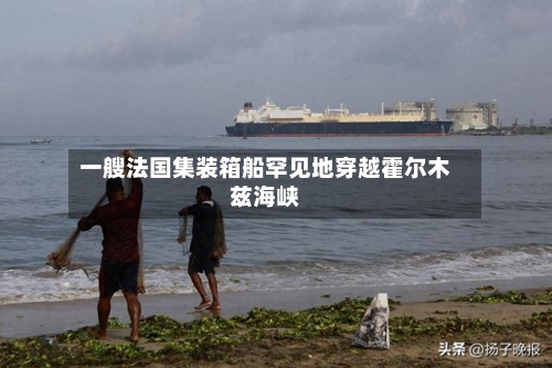一艘法国集装箱船罕见地穿越霍尔木兹海峡-第1张图片