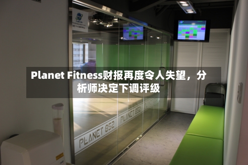 Planet Fitness财报再度令人失望，分析师决定下调评级-第1张图片