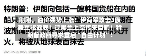 刚刚	，油价强势上涨！伊海军攻击3艘美军驱逐舰！德黑兰上空传来巨响！特朗普政府寻求重启“自由计划”！-第1张图片