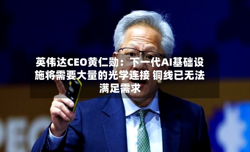 英伟达CEO黄仁勋:下一代AI基础设施将需要大量的光学连接 铜线已无法满足需求-第1张图片