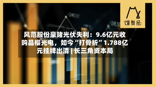 风范股份豪赌光伏失利：9.6亿元收购晶樱光电，如今“打骨折”1.788亿元挂牌出清 | 长三角资本局-第1张图片