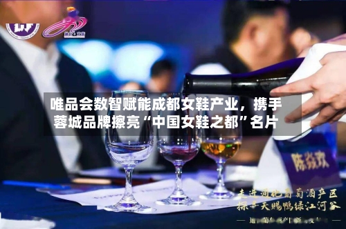 唯品会数智赋能成都女鞋产业，携手蓉城品牌擦亮“中国女鞋之都	”名片-第1张图片