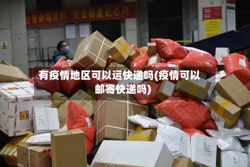 有疫情地区可以运快递吗(疫情可以邮寄快递吗)-第3张图片