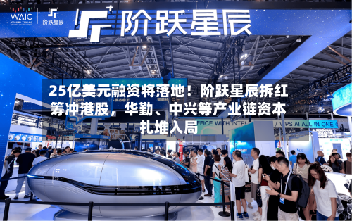 25亿美元融资将落地！阶跃星辰拆红筹冲港股	，华勤、中兴等产业链资本扎堆入局-第1张图片