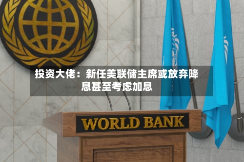 投资大佬:新任美联储主席或放弃降息甚至考虑加息-第2张图片