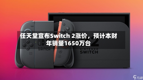 任天堂宣布Switch 2涨价，预计本财年销量1650万台-第1张图片