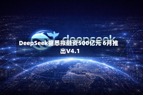 DeepSeek据悉拟融资500亿元 6月推出V4.1-第1张图片