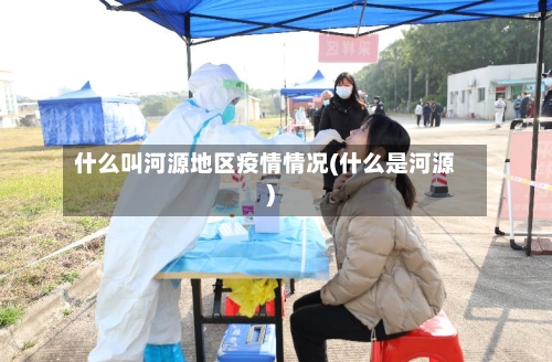 什么叫河源地区疫情情况(什么是河源)-第3张图片