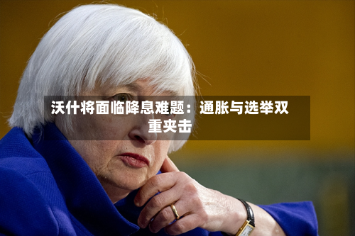 沃什将面临降息难题:通胀与选举双重夹击-第1张图片
