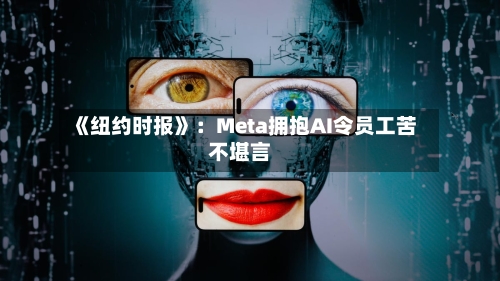 《纽约时报》:Meta拥抱AI令员工苦不堪言-第1张图片