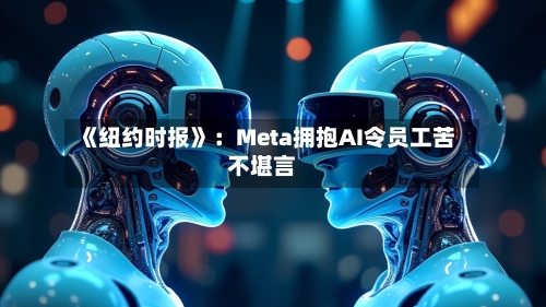 《纽约时报》:Meta拥抱AI令员工苦不堪言-第3张图片