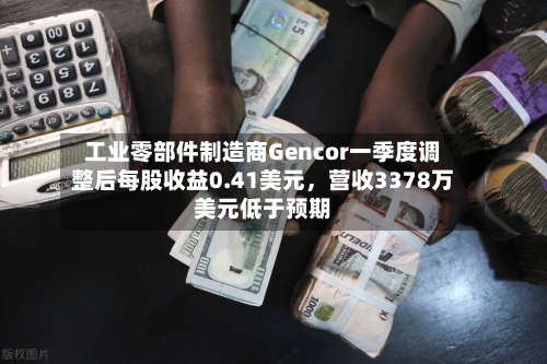 工业零部件制造商Gencor一季度调整后每股收益0.41美元	，营收3378万美元低于预期-第2张图片