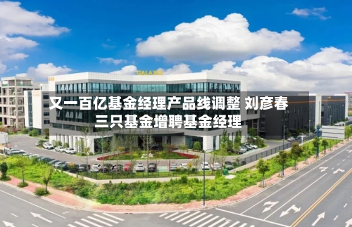 又一百亿基金经理产品线调整 刘彦春三只基金增聘基金经理-第1张图片