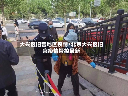 大兴区旧宫地区疫情/北京大兴区旧宫疫情管控最新-第1张图片