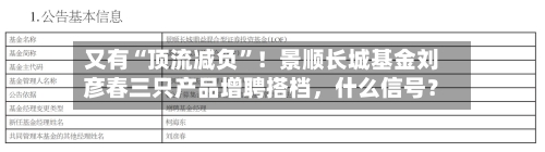 又有“顶流减负”！景顺长城基金刘彦春三只产品增聘搭档，什么信号？-第2张图片