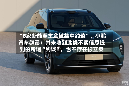 “8家新能源车企被集中约谈”，小鹏汽车辟谣：并未收到此类不实信息提到的所谓“约谈”，也不存在被立案-第3张图片