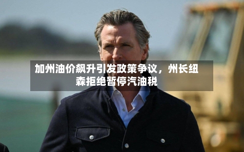 加州油价飙升引发政策争议	，州长纽森拒绝暂停汽油税-第2张图片