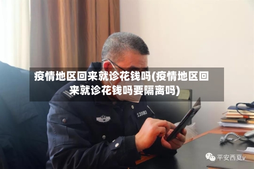 疫情地区回来就诊花钱吗(疫情地区回来就诊花钱吗要隔离吗)-第2张图片