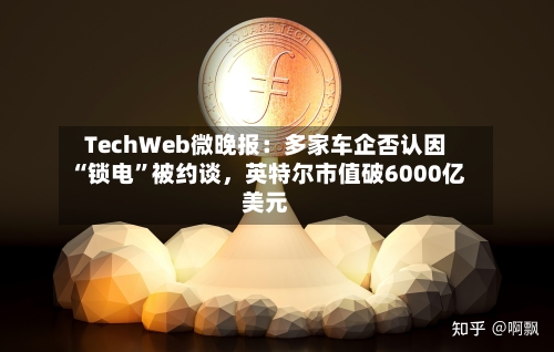 TechWeb微晚报：多家车企否认因“锁电”被约谈，英特尔市值破6000亿美元-第1张图片