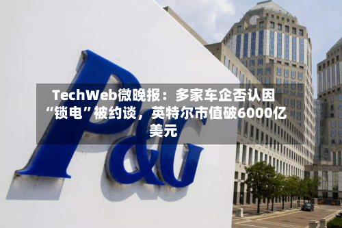 TechWeb微晚报：多家车企否认因“锁电”被约谈	，英特尔市值破6000亿美元-第2张图片