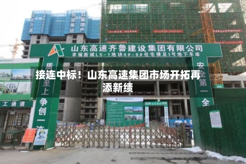 接连中标!山东高速集团市场开拓再添新绩-第1张图片