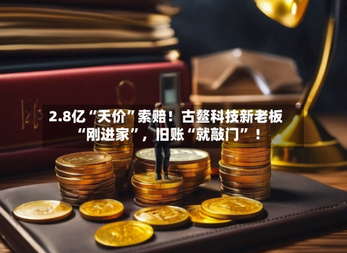 2.8亿“天价”索赔！古鳌科技新老板“刚进家”，旧账“就敲门	” ！-第1张图片