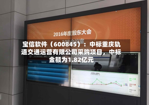 宝信软件（600845）：中标重庆轨道交通运营有限公司采购项目，中标金额为1.82亿元-第1张图片