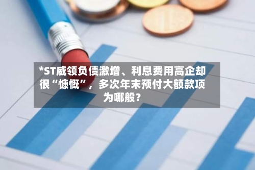 *ST威领负债激增、利息费用高企却很“慷慨”，多次年末预付大额款项为哪般？-第1张图片